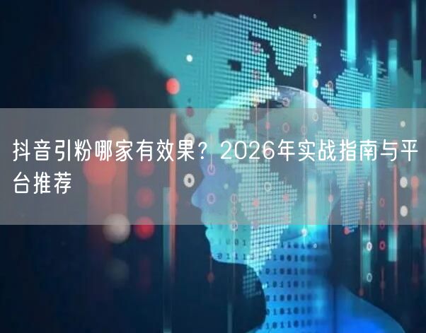 抖音引粉哪家有效果？2026年实战指南与平台推荐