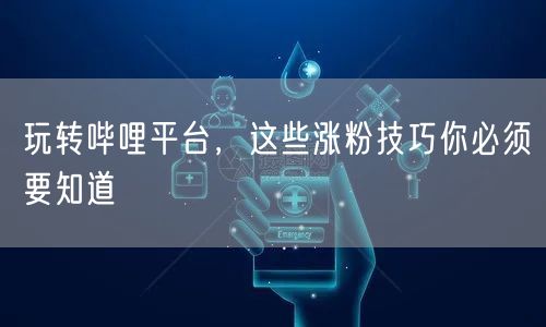 玩转哔哩平台，这些涨粉技巧你必须要知道