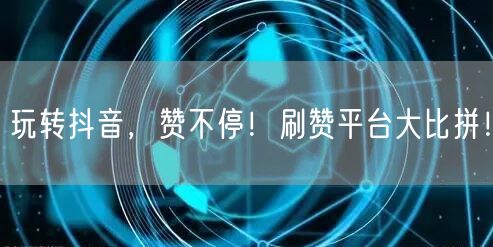 玩转抖音，赞不停！刷赞平台大比拼！