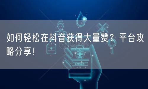 如何轻松在抖音获得大量赞？平台攻略分享！