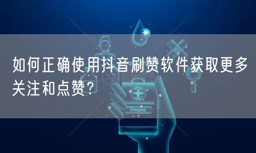 如何正确使用抖音刷赞软件获取更多关注和点赞？