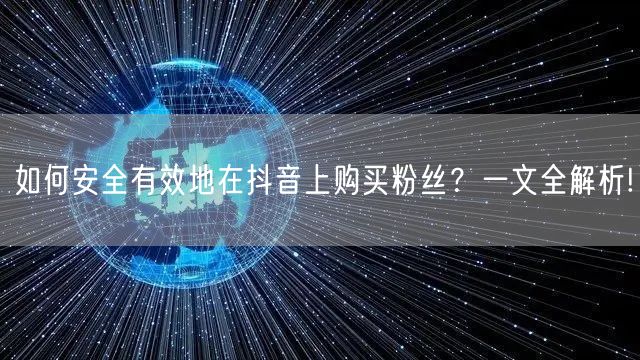 如何安全有效地在抖音上购买粉丝？一文全解析!