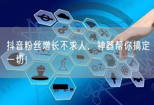 抖音粉丝增长不求人，神器帮你搞定一切！