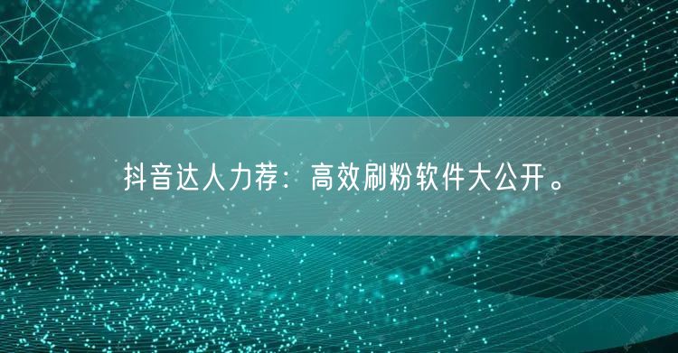 抖音达人力荐：高效刷粉软件大公开。