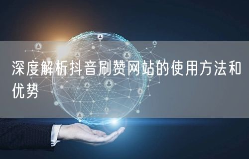 深度解析抖音刷赞网站的使用方法和优势