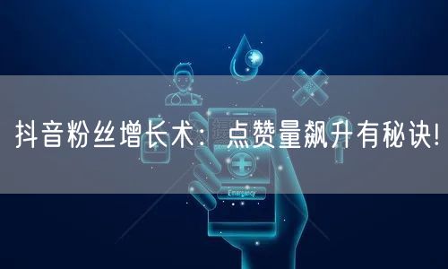 抖音粉丝增长术：点赞量飙升有秘诀!