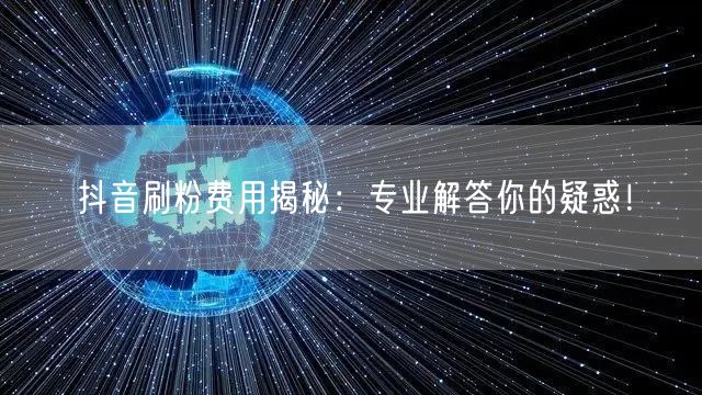 抖音刷粉费用揭秘：专业解答你的疑惑！
