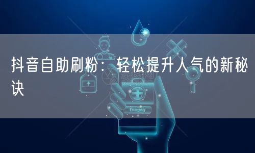 抖音自助刷粉：轻松提升人气的新秘诀