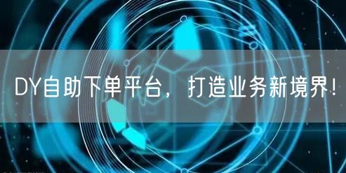 DY自助下单平台，打造业务新境界！
