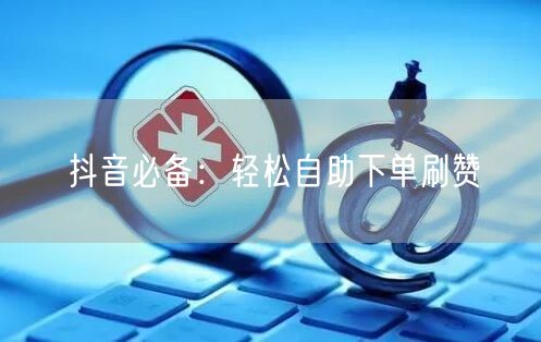 抖音必备：轻松自助下单刷赞