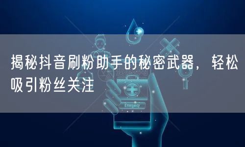 揭秘抖音刷粉助手的秘密武器，轻松吸引粉丝关注