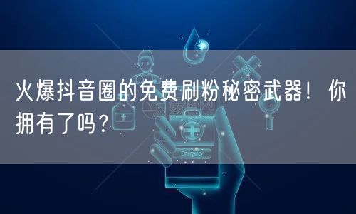 火爆抖音圈的免费刷粉秘密武器！你拥有了吗？
