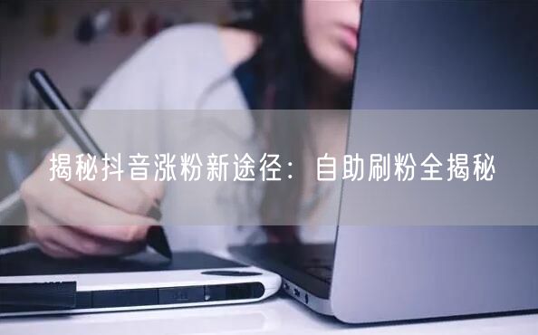 揭秘抖音涨粉新途径：自助刷粉全揭秘
