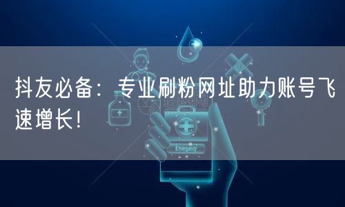 抖友必备：专业刷粉网址助力账号飞速增长！