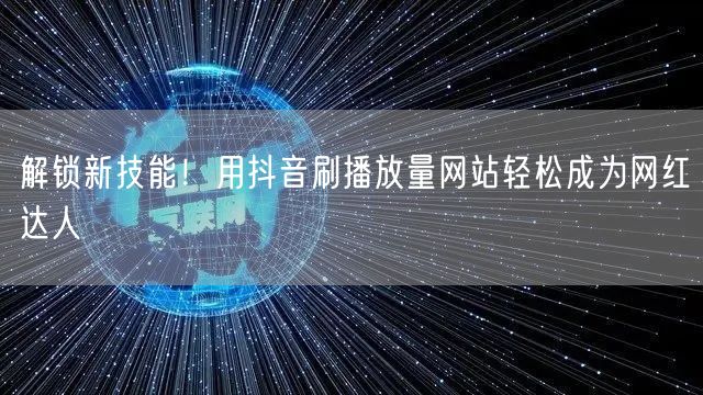 解锁新技能！用抖音刷播放量网站轻松成为网红达人
