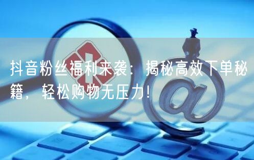 抖音粉丝福利来袭：揭秘高效下单秘籍，轻松购物无压力！