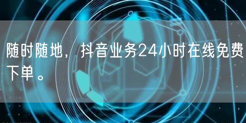随时随地，抖音业务24小时在线免费下单。