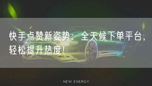 快手点赞新姿势：全天候下单平台，轻松提升热度！