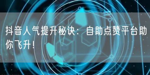 抖音人气提升秘诀：自助点赞平台助你飞升！