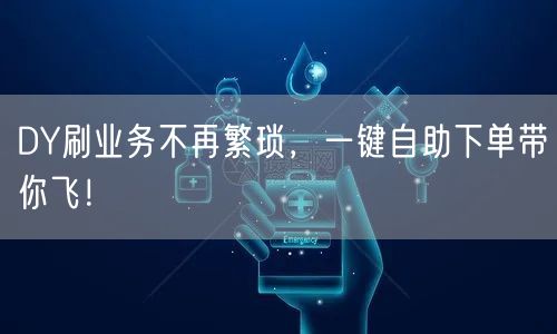 DY刷业务不再繁琐，一键自助下单带你飞！