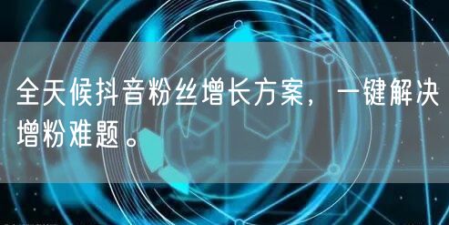 全天候抖音粉丝增长方案，一键解决增粉难题。