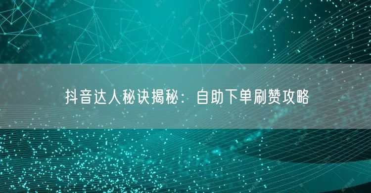 抖音达人秘诀揭秘：自助下单刷赞攻略