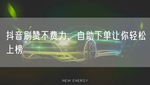 抖音刷赞不费力，自助下单让你轻松上榜