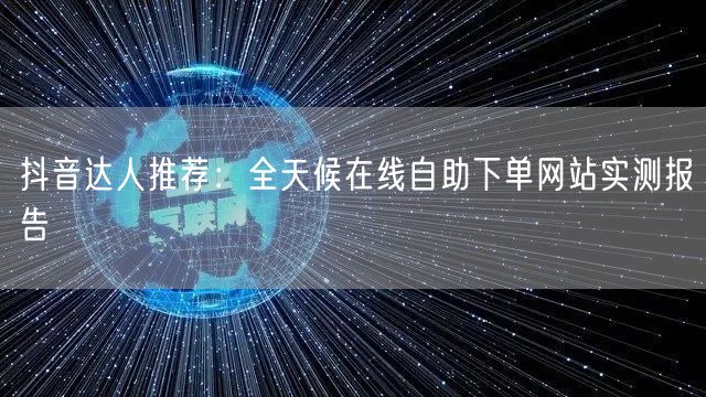 抖音达人推荐：全天候在线自助下单网站实测报告