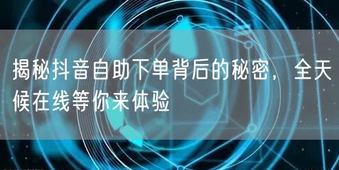 揭秘抖音自助下单背后的秘密，全天候在线等你来体验