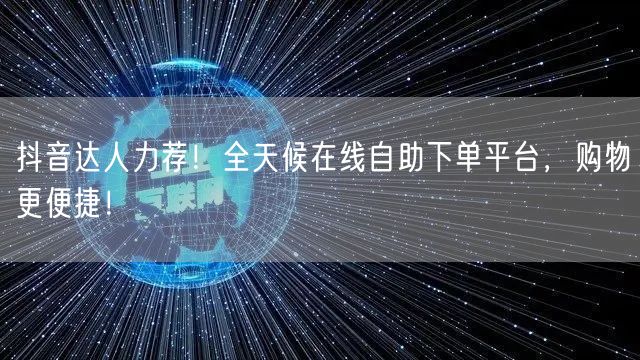抖音达人力荐！全天候在线自助下单平台，购物更便捷！