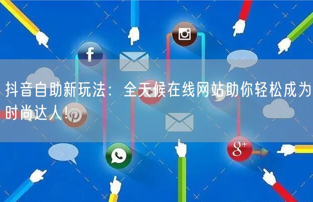 抖音自助新玩法：全天候在线网站助你轻松成为时尚达人！