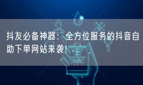 抖友必备神器：全方位服务的抖音自助下单网站来袭！