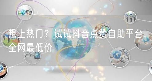 想上热门？试试抖音点赞自助平台，全网最低价
