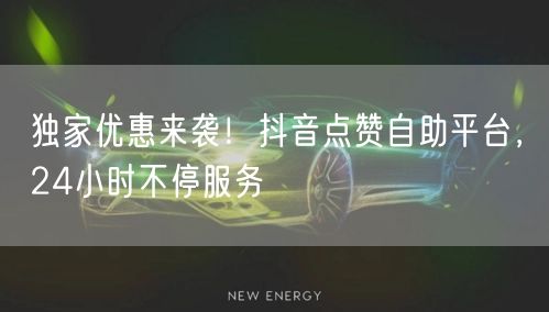 独家优惠来袭！抖音点赞自助平台，24小时不停服务