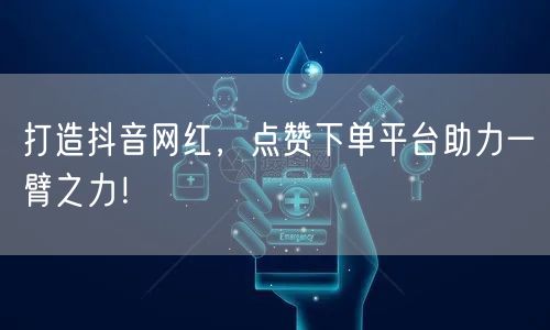 打造抖音网红，点赞下单平台助力一臂之力！