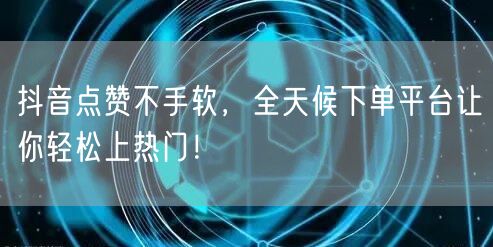 抖音点赞不手软，全天候下单平台让你轻松上热门！