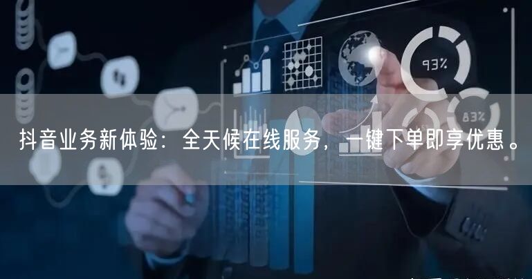 抖音业务新体验：全天候在线服务，一键下单即享优惠。