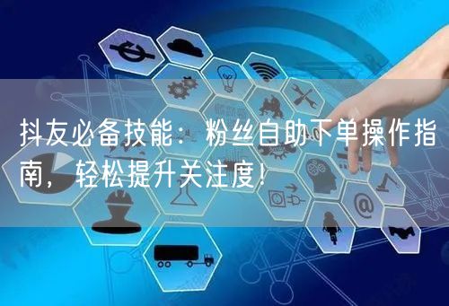 抖友必备技能：粉丝自助下单操作指南，轻松提升关注度！