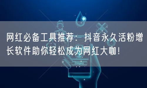 网红必备工具推荐：抖音永久活粉增长软件助你轻松成为网红大咖！