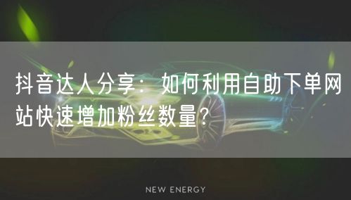 抖音达人分享：如何利用自助下单网站快速增加粉丝数量？