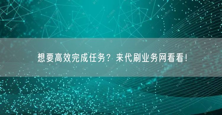 想要高效完成任务？来代刷业务网看看！