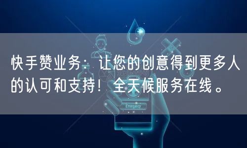 快手赞业务：让您的创意得到更多人的认可和支持！全天候服务在线。