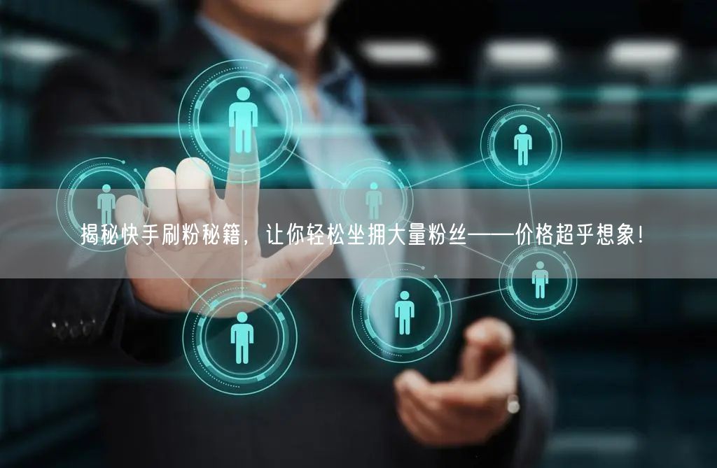 揭秘快手刷粉秘籍，让你轻松坐拥大量粉丝——价格超乎想象！