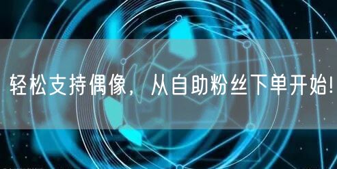 轻松支持偶像，从自助粉丝下单开始!
