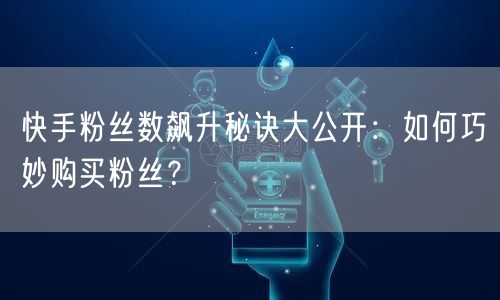 快手粉丝数飙升秘诀大公开：如何巧妙购买粉丝？