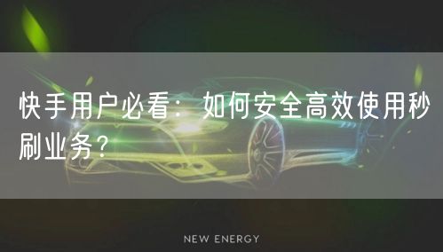 快手用户必看：如何安全高效使用秒刷业务？