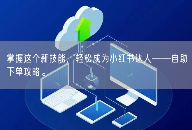 掌握这个新技能，轻松成为小红书达人——自助下单攻略。