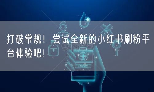 打破常规！尝试全新的小红书刷粉平台体验吧!