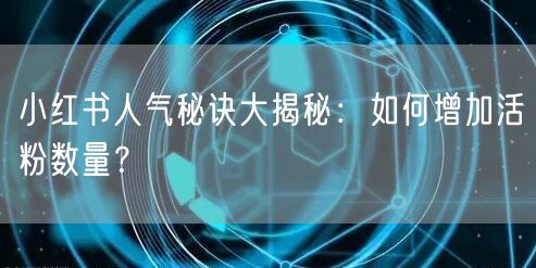 小红书人气秘诀大揭秘：如何增加活粉数量？