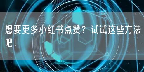 想要更多小红书点赞？试试这些方法吧！
